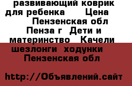 развивающий коврик для ребенка 0  › Цена ­ 1 000 - Пензенская обл., Пенза г. Дети и материнство » Качели, шезлонги, ходунки   . Пензенская обл.